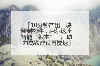 10分钟产出一块预制构件，启东这座智能“积木”工厂助力高铁建设再提速